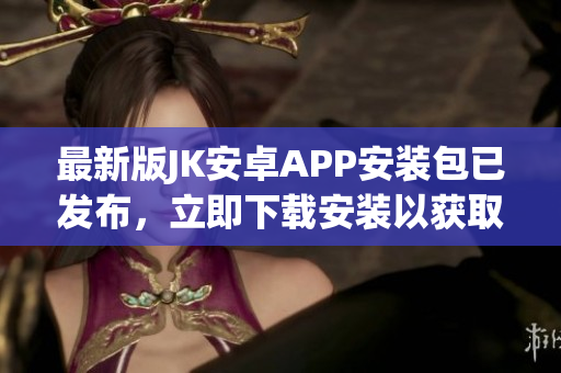 最新版JK安卓APP安裝包已發(fā)布，立即下載安裝以獲取更多功能!