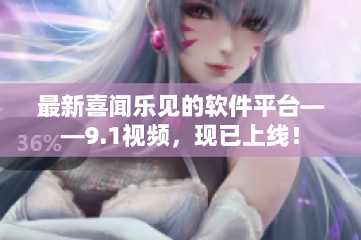 最新喜聞樂(lè)見(jiàn)的軟件平臺(tái)——9.1視頻，現(xiàn)已上線！