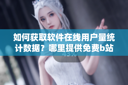 如何獲取軟件在線用戶量統(tǒng)計數(shù)據(jù)？哪里提供免費b站觀看人數(shù)查詢服務(wù)？