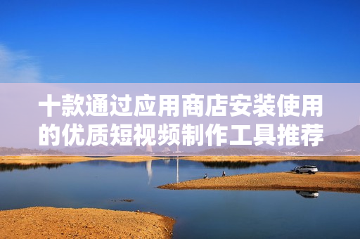 十款通過(guò)應(yīng)用商店安裝使用的優(yōu)質(zhì)短視頻制作工具推薦