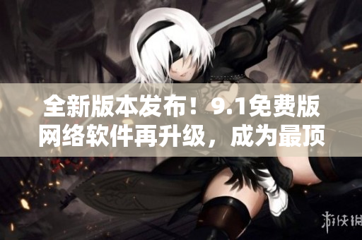全新版本發(fā)布！9.1免費(fèi)版網(wǎng)絡(luò)軟件再升級(jí)，成為最頂尖的軟件之一！