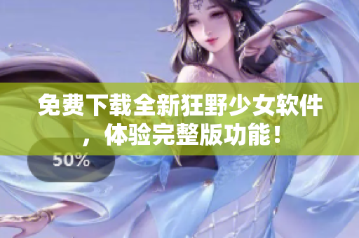 免費(fèi)下載全新狂野少女軟件，體驗(yàn)完整版功能！