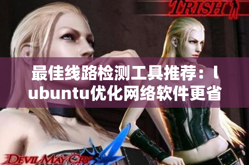 最佳線路檢測工具推薦：lubuntu優(yōu)化網(wǎng)絡(luò)軟件更省心