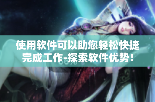 使用軟件可以助您輕松快捷完成工作-探索軟件優(yōu)勢(shì)！