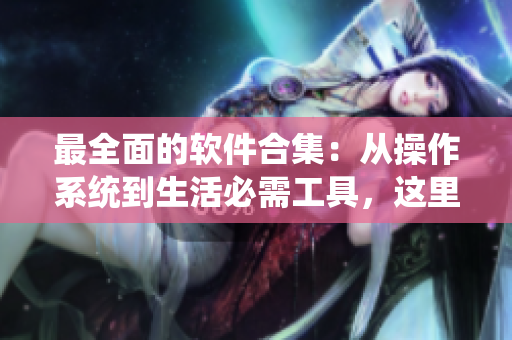 最全面的軟件合集：從操作系統(tǒng)到生活必需工具，這里通通都有！