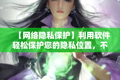 【網(wǎng)絡(luò)隱私保護(hù)】利用軟件輕松保護(hù)您的隱私位置，不再被發(fā)現(xiàn)！