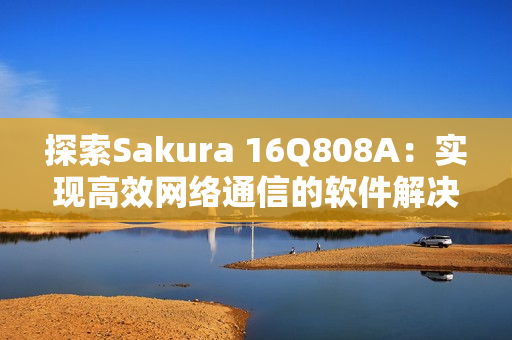探索Sakura 16Q808A：實(shí)現(xiàn)高效網(wǎng)絡(luò)通信的軟件解決方案