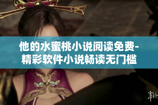 他的水蜜桃小說閱讀免費(fèi)-精彩軟件小說暢讀無門檻