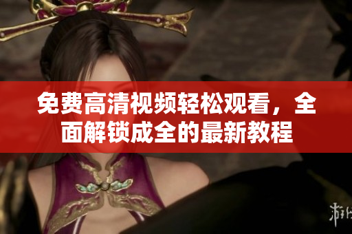 免費高清視頻輕松觀看，全面解鎖成全的最新教程