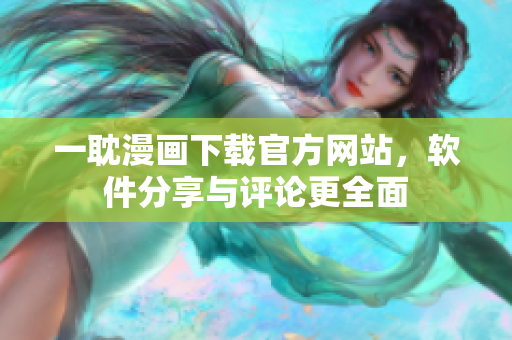 一耽漫畫下載官方網站，軟件分享與評論更全面