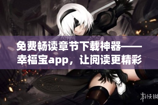 免費(fèi)暢讀章節(jié)下載神器——幸福寶app，讓閱讀更精彩!