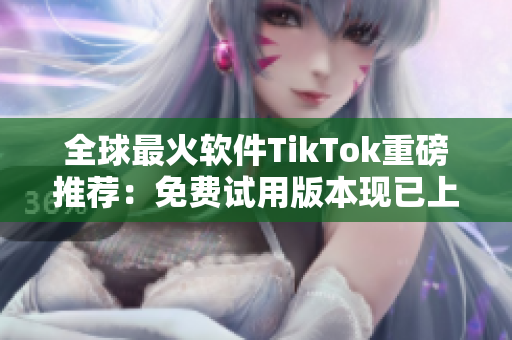 全球最火軟件TikTok重磅推薦：免費試用版本現(xiàn)已上線！