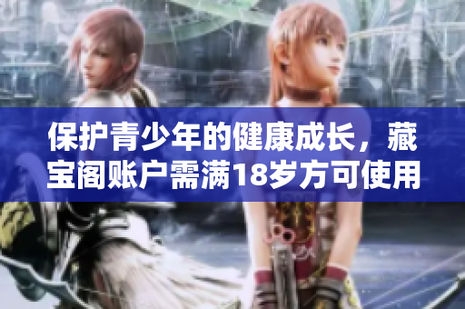 保護(hù)青少年的健康成長(zhǎng)，藏寶閣賬戶需滿18歲方可使用——軟件編輯報(bào)道