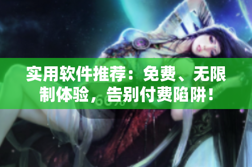 實用軟件推薦：免費、無限制體驗，告別付費陷阱！