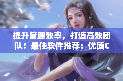提升管理效率，打造高效團(tuán)隊(duì)！最佳軟件推薦：優(yōu)質(zhì)CRM客戶管理系統(tǒng)
