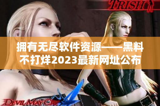 擁有無(wú)盡軟件資源——黑料不打烊2023最新網(wǎng)址公布