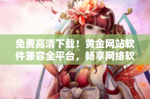 免費高清下載！黃金網(wǎng)站軟件兼容全平臺，暢享網(wǎng)絡(luò)軟件優(yōu)質(zhì)視頻