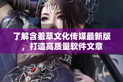 了解含羞草文化傳媒最新版，打造高質(zhì)量軟件文章