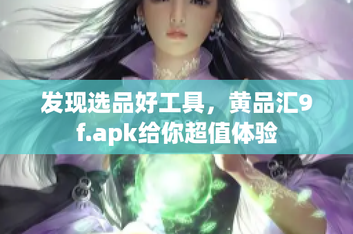 發(fā)現(xiàn)選品好工具，黃品匯9f.apk給你超值體驗