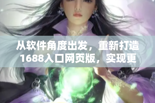 從軟件角度出發(fā)，重新打造1688入口網(wǎng)頁版，實(shí)現(xiàn)更高效的網(wǎng)絡(luò)采購體驗(yàn)