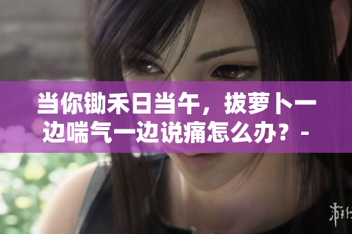 當(dāng)你鋤禾日當(dāng)午，拔蘿卜一邊喘氣一邊說痛怎么辦？- 有效緩解方法