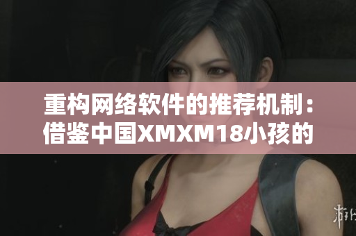 重構(gòu)網(wǎng)絡(luò)軟件的推薦機制：借鑒中國XMXM18小孩的成功策略