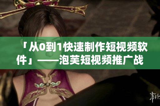 「從0到1快速制作短視頻軟件」——泡芙短視頻推廣戰(zhàn)略剖析