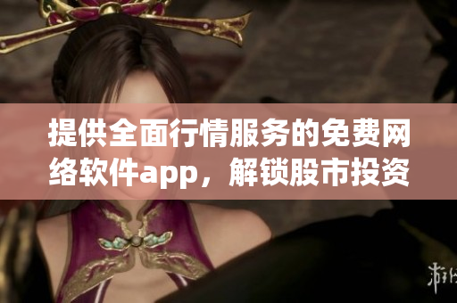 提供全面行情服務(wù)的免費(fèi)網(wǎng)絡(luò)軟件app，解鎖股市投資新視角