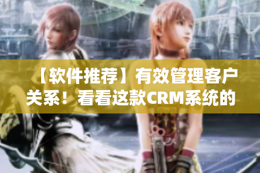 【軟件推薦】有效管理客戶關(guān)系！看看這款CRM系統(tǒng)的收費(fèi)標(biāo)準(zhǔn)！