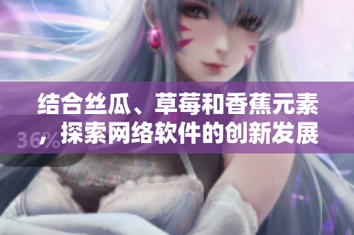 結(jié)合絲瓜、草莓和香蕉元素，探索網(wǎng)絡(luò)軟件的創(chuàng)新發(fā)展之路