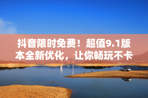 抖音限時免費！超值9.1版本全新優(yōu)化，讓你暢玩不卡頓！
