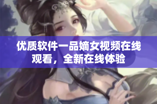 優(yōu)質(zhì)軟件一品嫡女視頻在線觀看，全新在線體驗(yàn)