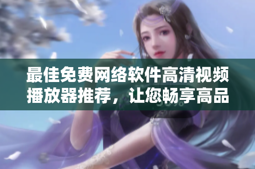 最佳免費(fèi)網(wǎng)絡(luò)軟件高清視頻播放器推薦，讓您暢享高品質(zhì)觀影體驗(yàn)！