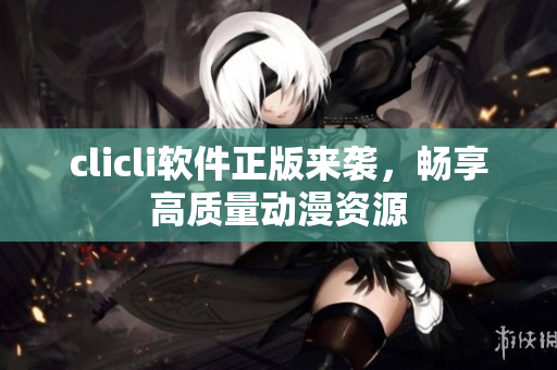 clicli軟件正版來(lái)襲，暢享高質(zhì)量動(dòng)漫資源
