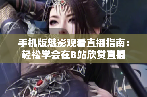 手機版魅影觀看直播指南：輕松學(xué)會在B站欣賞直播