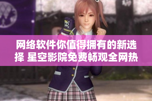 網(wǎng)絡(luò)軟件你值得擁有的新選擇 星空影院免費(fèi)暢觀全網(wǎng)熱播電影電視劇