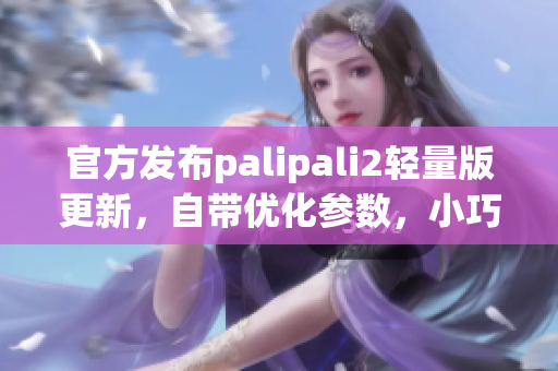 官方發(fā)布palipali2輕量版更新，自帶優(yōu)化參數(shù)，小巧實用