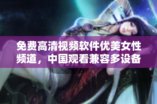 免費高清視頻軟件優(yōu)美女性頻道，中國觀看兼容多設備
