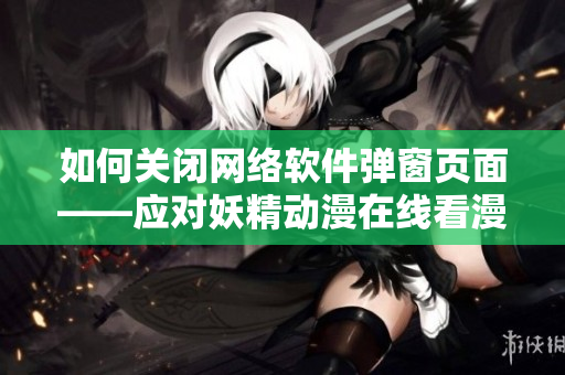 如何關(guān)閉網(wǎng)絡(luò)軟件彈窗頁面——應(yīng)對(duì)妖精動(dòng)漫在線看漫畫入口的突發(fā)情況
