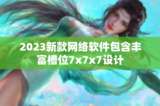 2023新款網(wǎng)絡軟件包含豐富槽位7x7x7設計