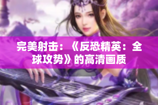 完美射擊：《反恐精英：全球攻勢(shì)》的高清畫質(zhì)