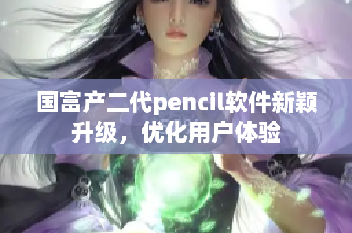 國富產(chǎn)二代pencil軟件新穎升級，優(yōu)化用戶體驗