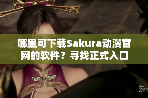 哪里可下載Sakura動(dòng)漫官網(wǎng)的軟件？尋找正式入口