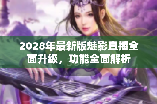 2028年最新版魅影直播全面升級(jí)，功能全面解析