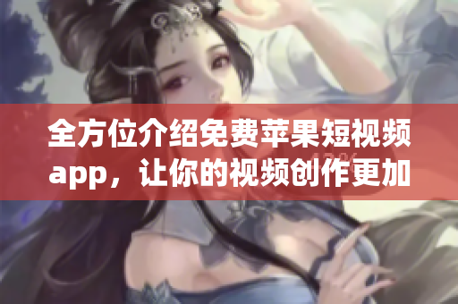 全方位介紹免費(fèi)蘋果短視頻app，讓你的視頻創(chuàng)作更加輕松暢快