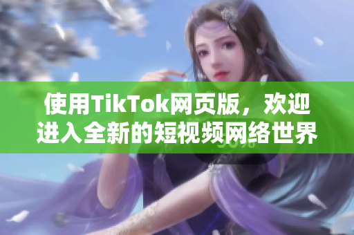 使用TikTok網(wǎng)頁版，歡迎進(jìn)入全新的短視頻網(wǎng)絡(luò)世界！