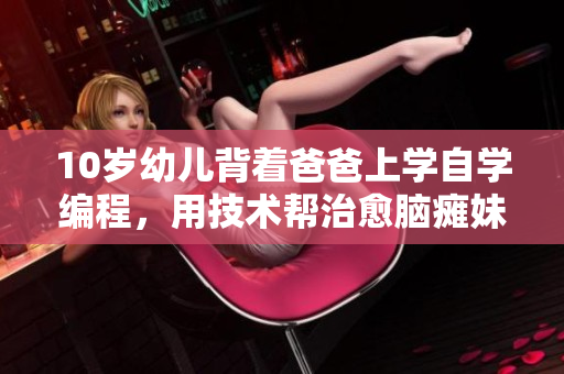 10歲幼兒背著爸爸上學(xué)自學(xué)編程，用技術(shù)幫治愈腦癱妹妹
