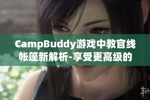 CampBuddy游戲中教官線帳篷新解析-享受更高級(jí)的軟件游戲體驗(yàn)