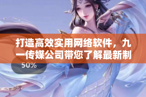 打造高效實用網(wǎng)絡(luò)軟件，九一傳媒公司帶您了解最新制作技巧
