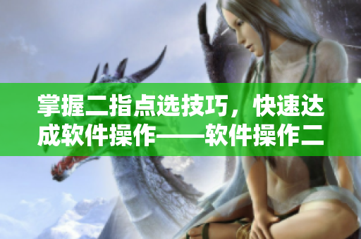 掌握二指點(diǎn)選技巧，快速達(dá)成軟件操作——軟件操作二指點(diǎn)選技巧